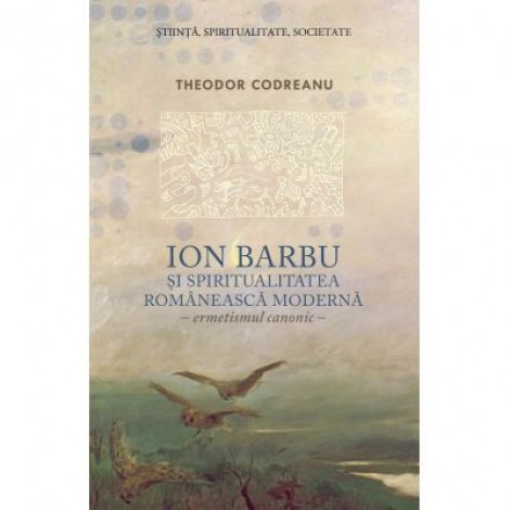 Ion Barbu si spiritualitatea romaneasca moderna. Ermetismul canonic - Theodor Codreanu