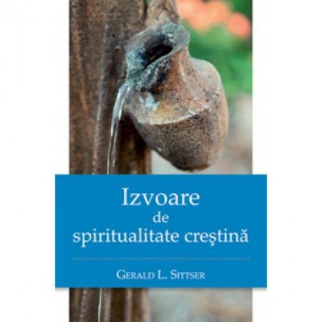 Izvoare de spiritualitate crestina - Gerald (Jerry) L. Sittser