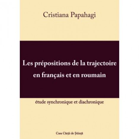 Les prepositions de la trajectoire en francais et en roumain: etude synchronique et diacronique - Cristiana Papahagi