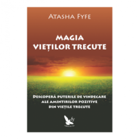 Magia vietilor trecute. Descopera puterile de vindecare ale amintirilor pozitive din vietile trecute - Atasha Fyfe