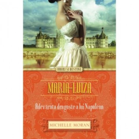 Maria-Luiza. Adevarata dragoste a lui Napoleon - Michelle Moran