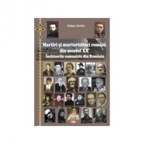 Martiri si marturisitori romani din secolul XX. Inchisorile comuniste din Romania. Editia a II-a imbunatatita - Fabian Seiche