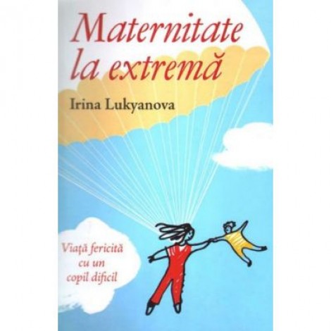 Maternitate la extrema. Viata fericita cu un copil dificil - Irina Lukyanova