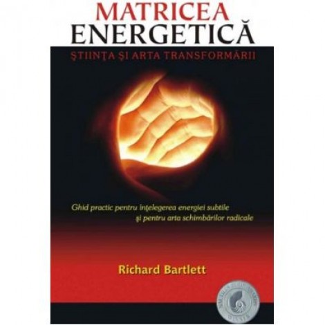 Matricea Energetica. Stiinta si arta transformarii. Ghid practic pentru intelegerea energiei subtile si pentru arta schimbarilor radicale - Richard Bartlett