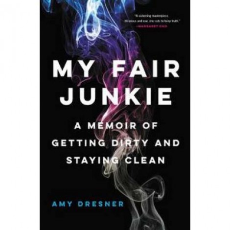 My Fair Junkie: A Memoir of Getting Dirty and Staying Clean - Amy Dresner