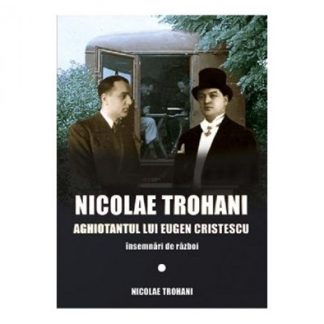 Nicolae Trohani. Aghiotantul lui Eugen Cristescu - Nicolae Trohani