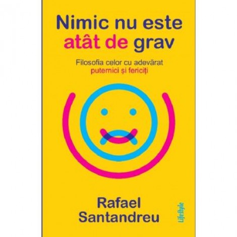 Nimic nu este atat de grav. Filosofia celor cu adevarat puternici si fericiti - Rafael Santandreu