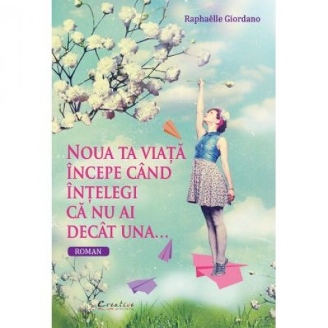 Noua ta viata incepe cand intelegi ca nu ai decat una - Raphaelle Giordano