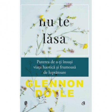 Nu te lasa. Puterea de a-ti insusi viata haotica si frumoasa de luptatoare - Glennon Doyle