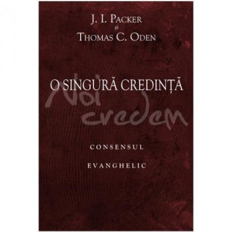 O singura credinta. Consensul evanghelic - J. I. Packer