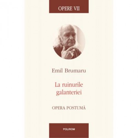 Opere VII. La ruinurile galanteriei. Opera postuma - Emil Brumaru