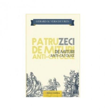 Patruzeci de mituri Anti-Catolice - Gerard M. Verschuuren