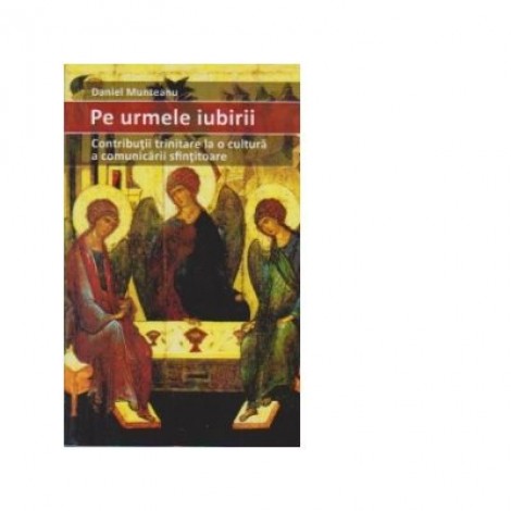 Pe urmele iubirii. Contributii trinitare la o cultura a comunicarii sfintitoare - Daniel Munteanu