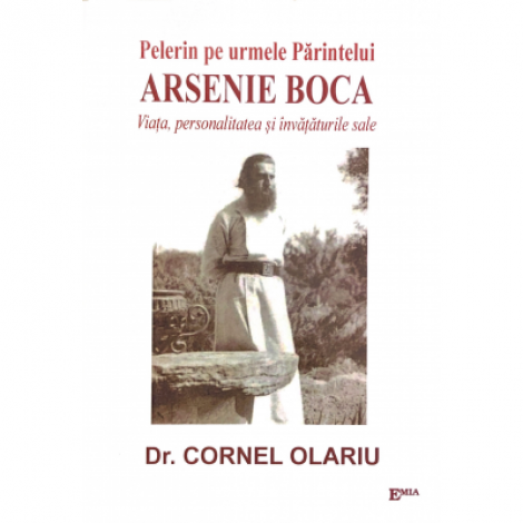 Pelerin pe urmele Parintelui Arsenie Boca. Viata, personalitatea si invataturile sale - dr. Cornel Olariu