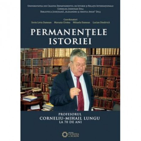 Permanentele istoriei. Profesorul Corneliu Mihail Lungu la 70 de ani - Lucian Dindirica, Marusia CIrstea, Mihaela Damean, Sorin Liviu Damean