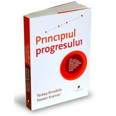 Principiul progresului. Cum sa folositi micile victorii pentru a stimula bucuria, implicarea si creativitatea la locul de munca - Teresa M. Amabile, Steven Kramer