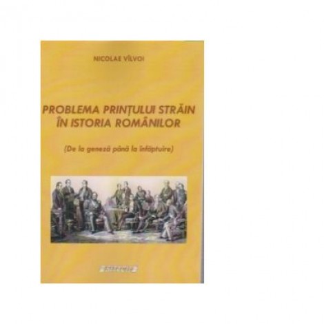 Problema printului strain in istoria Romanilor. De la geneza pana la infaptuire (Nicolae Valvoi)