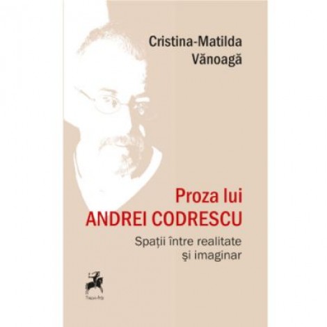 Proza lui Andrei Codrescu. Spatii intre realitate si imaginar - Cristina-Matilda Vanoaga