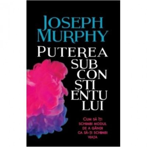 Puterea subconstientului. Cum sa iti schimbi modul de a gandi ca sa-ti schimbi viata - Joseph Murphy