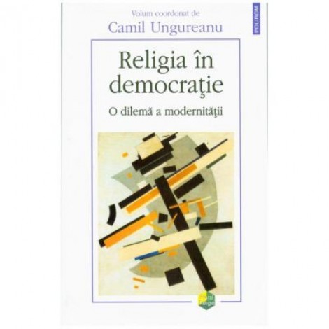 Religia in democratie. O dilema a modernitatii - Camil Ungureanu