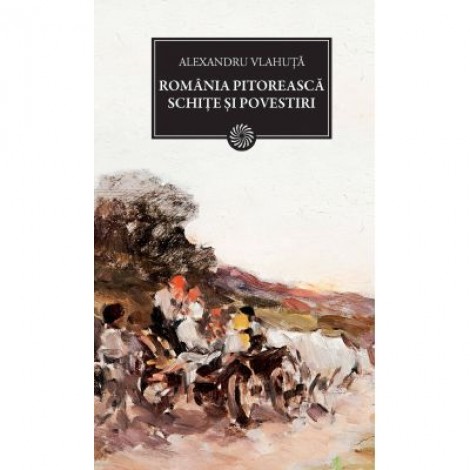 Romania pitoreasca. Schite si povestiri - Alexandru Vlahuta