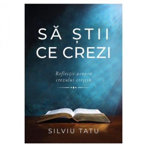 Sa stii ce crezi. Reflectii asupra crezului crestin - Silviu Tatu