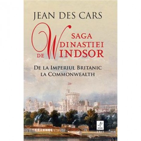 Saga dinastiei de Windsor - Jean Des Cars. De la Imperiul Britanic la Commonwealth