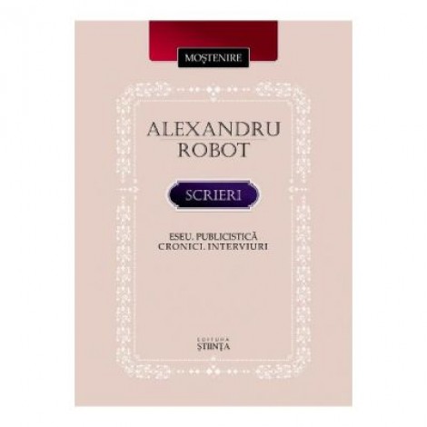 Scrieri. Eseu. Publicistica. Cronici. Interviuri - Alexandru Robot