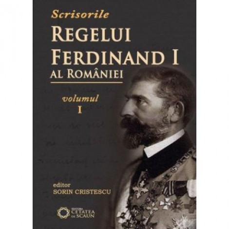 Scrisorile regelui Ferdinand I al Romaniei, volumul I - Sorin Cristescu