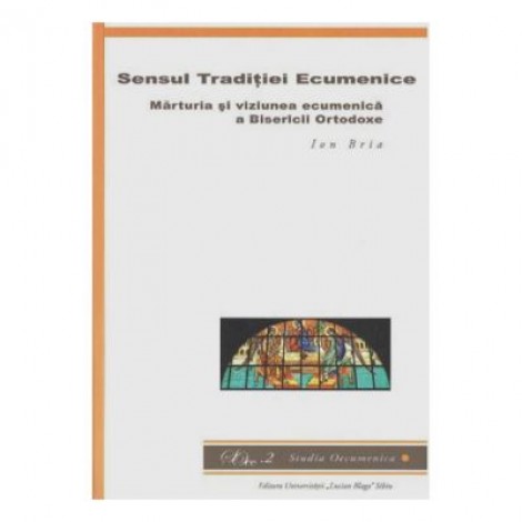 Sensul Traditiei Ecumenice. Marturia si viziunea ecumenica a Bisericii Ortodoxe - Ion Bria