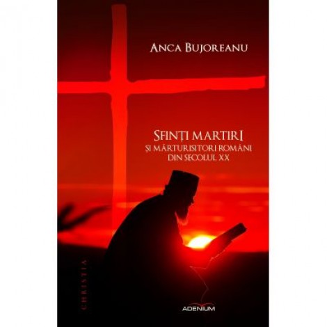 Sfinti martiri si marturisitori romani ai secolului XX - Anca Bujoreanu