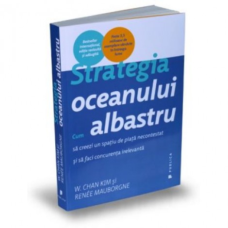 Strategia oceanului albastru. Cum sa creezi un spatiu de piata necontestat si sa faci concurenta irelevanta - Renee Mauborgne, W. Chan Kim