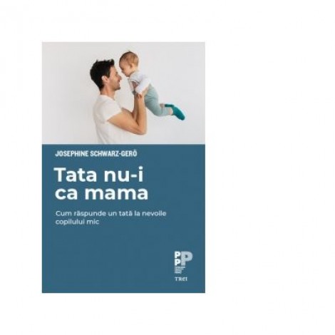 Tata nu-i ca mama. Cum raspunde un tata la nevoile copilului mic - Josephine Schwarz-Gero