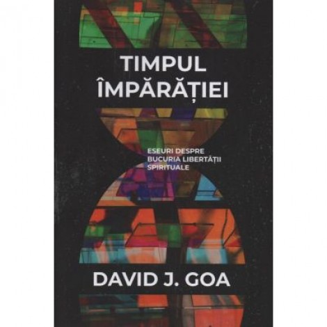 Timpul Imparatiei. Eseuri despre bucuria libertatii spirituale - David J. Goa