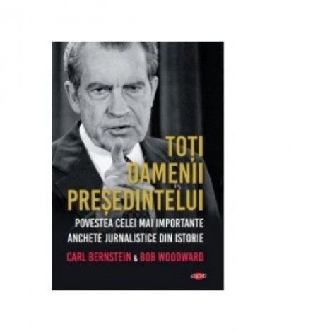 Toti oamenii presedintelui. Povestea celei mai importante anchete jurnalistice din istorie - Bob Woodward