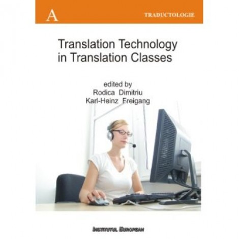 Translation Technology in Translation Classes (Utilizarea tehnologiei computerizate la cursurile de traducere, editie in limba engleza) - Rodica Dimitriu, Karl-Heinz Freigang