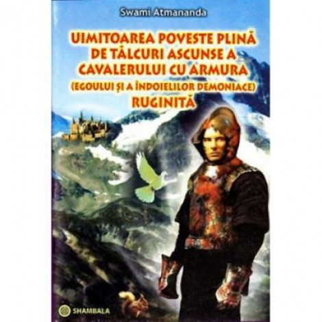 Uimitoarea poveste plina de talcuri ascunse a cavalerului cu armura (egoului si a indoielilor demoniace) ruginita - Swami Atmananda