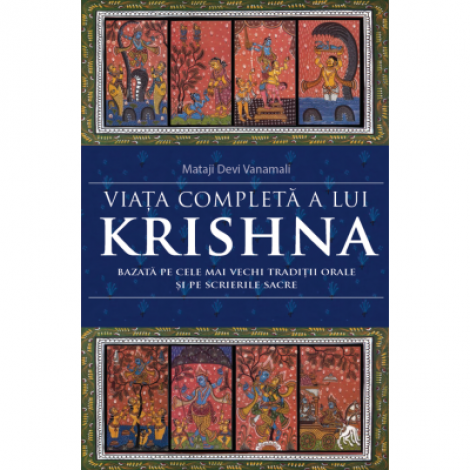 Viata completa a lui Krishna. Bazata pe cele mai vechi traditii orale si pe scrierile sacre - Mataji Devi Vanamali