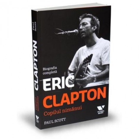 Victoria Books: Eric Clapton. Copilul nimanui. Biografia completa - Paul Scott