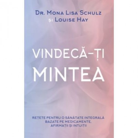 Vindeca-ti mintea - Mona Lisa Schulz, Louise L. Hay