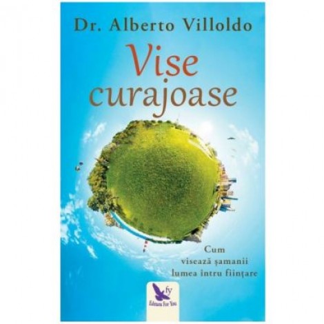 Vise curajoase. Cum viseaza samanii lumea intru fiintare. Editie revizuita - Dr. Alberto Villoldo