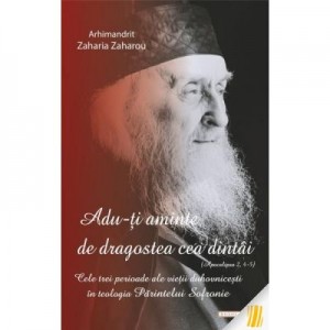 „Adu-ti aminte de dragostea cea dintai (Apoc. 2, 4-5)”. Cele trei perioade ale varstei duhovnicesti in teologia Parintelui Sofronie - Arhim. Zaharia Zaharou