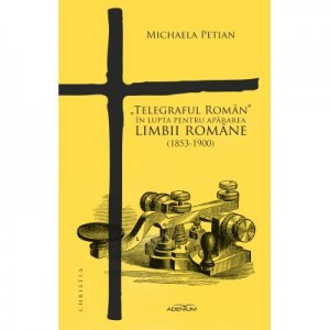 „Telegraful Roman” in lupta pentru apararea limbii romane (1853-1900) - Michaela Petian