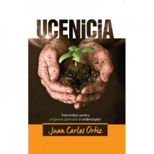 Ucenicia. Indrumator pentru cresterea spirituala a credinciosilor - Juan Carlos Ortiz