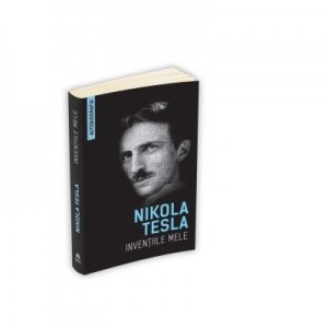 Inventiile mele (Autobiografia) - Nikola Tesla