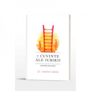 7 Cuvinte ale iubirii: sacre taine care ne unesc - Preot Visarion Alexa