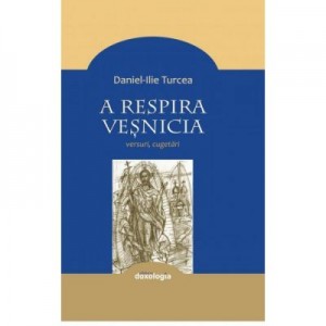 A respira vesnicia. Cugetari - Daniel-Ilie Turcea