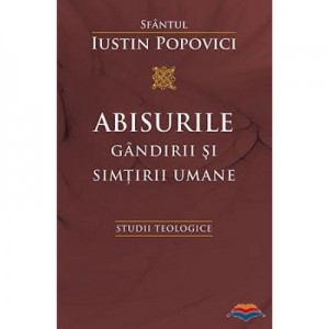 Abisurile gandirii si simtirii umane. Studii teologice - Sfantul Iustin Popovici