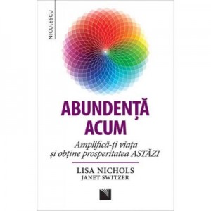 Abundenta acum. Amplifica-ti viata si obtine prosperitatea ASTAZI - Lisa Nichols, Janet Switzer