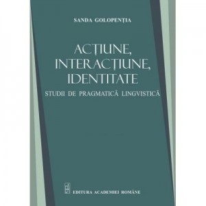 Actiune, interactiune, identitate. Studii de pragmatica lingvistica – Sanda Golopentia